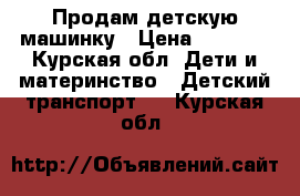 Продам детскую машинку › Цена ­ 1 200 - Курская обл. Дети и материнство » Детский транспорт   . Курская обл.